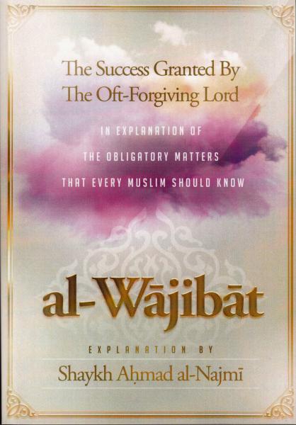 al-Wajibat - The Success Granted By The Oft-Forgiving Lord in Explanation of The Obligatory Matters That Every Muslim Should Know