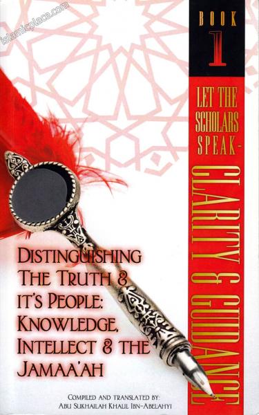 Distinguishing The Truth & it’s People: Knowledge, Intellect & the Jamaa’ah (Book 1) Let the Scholars Speak - Clarity & Guidance