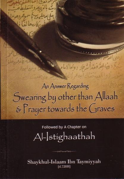 An Answer Regarding Swearing by other than Allah & Prayer towards the Graves, Followed by a Chapter on Al-Istighaathah