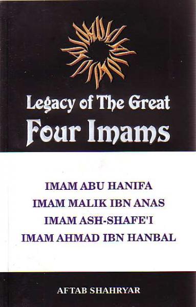 Legacy of the Great Four Imams: Imams Abu Hanifa, Malik ibn Anas, Ash-Shafe&#39;I, and Ahmad ibn Hanbal